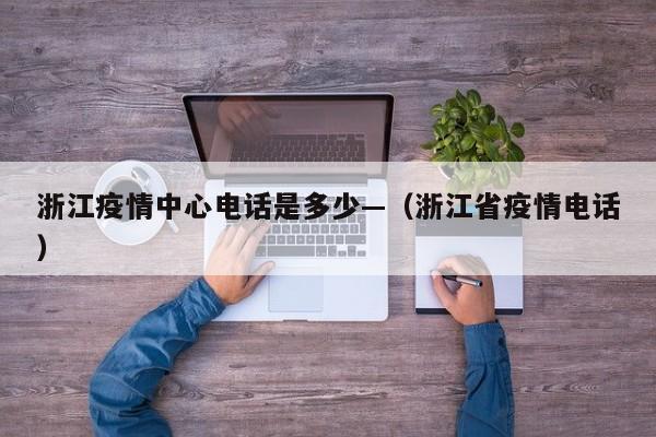 浙江疫情中心电话是多少—(浙江省疫情电话)