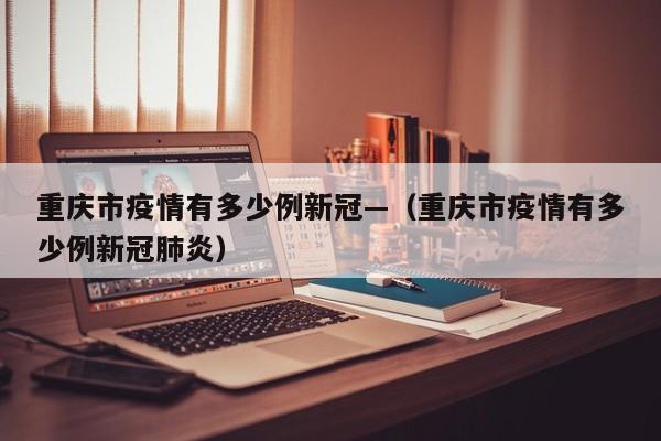 重庆市疫情有多少例新冠—(重庆市疫情有多少例新冠肺炎)