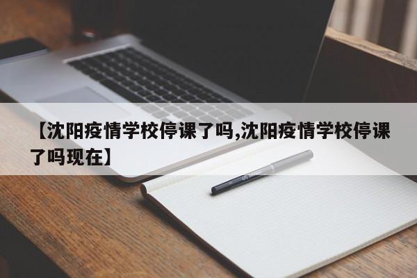【沈阳疫情学校停课了吗,沈阳疫情学校停课了吗现在】