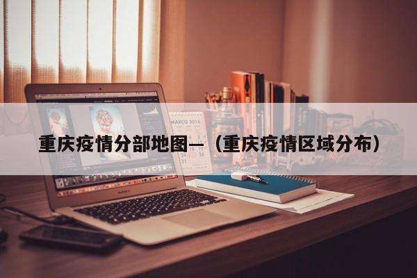 重庆疫情分部地图—(重庆疫情区域分布)