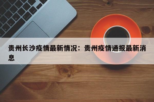 贵州长沙疫情最新情况：贵州疫情通报最新消息