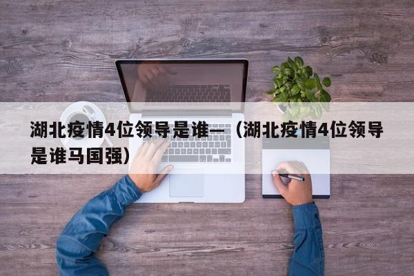 湖北疫情4位领导是谁—(湖北疫情4位领导是谁马国强)