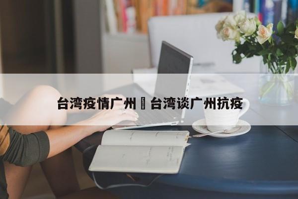 台湾疫情广州›台湾谈广州抗疫