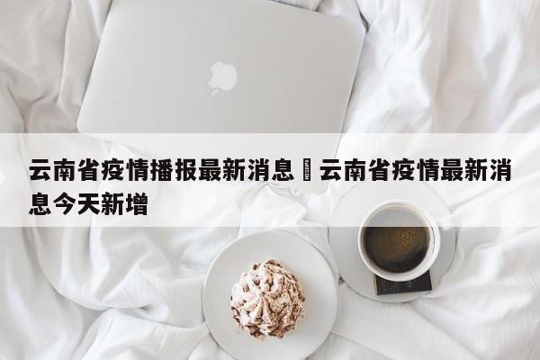 云南省疫情播报最新消息›云南省疫情最新消息今天新增