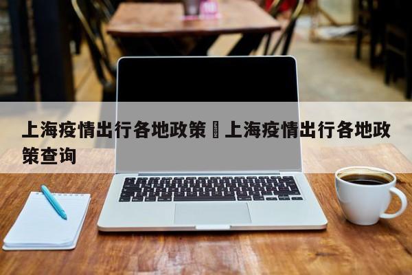 上海疫情出行各地政策›上海疫情出行各地政策查询
