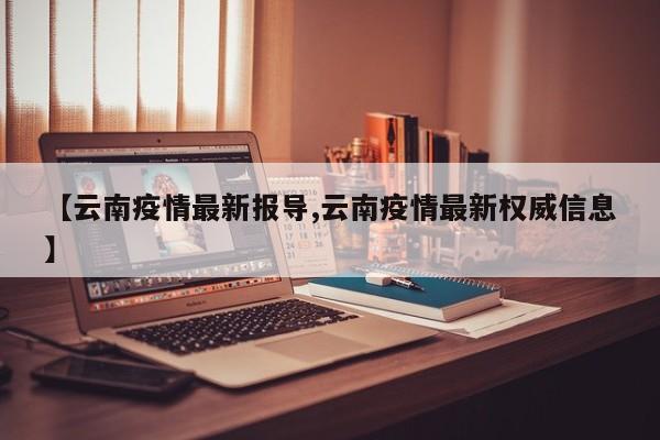 【云南疫情最新报导,云南疫情最新权威信息】