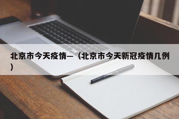 北京市今天疫情—(北京市今天新冠疫情几例)