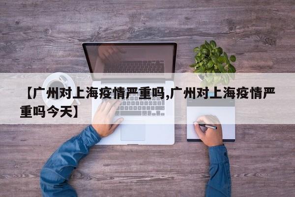【广州对上海疫情严重吗,广州对上海疫情严重吗今天】