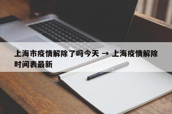 上海市疫情解除了吗今天 → 上海疫情解除时间表最新