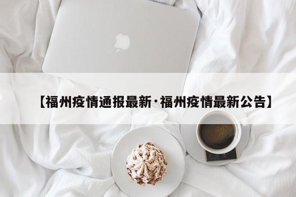 【福州疫情通报最新·福州疫情最新公告】
