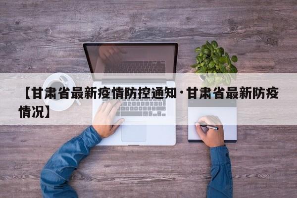 【甘肃省最新疫情防控通知·甘肃省最新防疫情况】