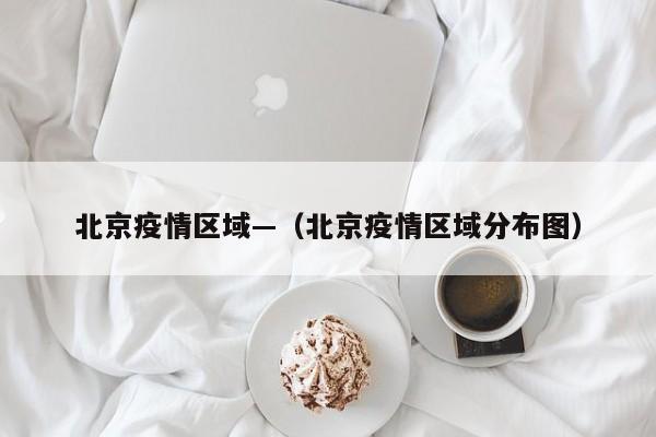 北京疫情区域—(北京疫情区域分布图)