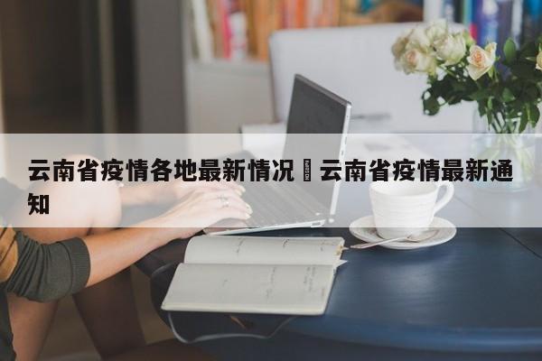 云南省疫情各地最新情况›云南省疫情最新通知