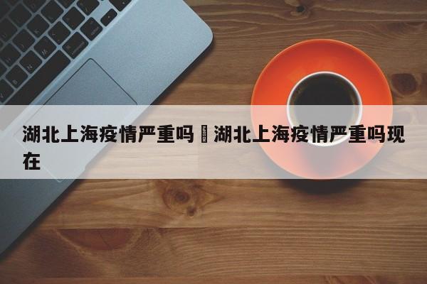 湖北上海疫情严重吗›湖北上海疫情严重吗现在