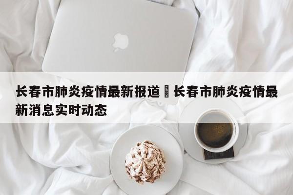 长春市肺炎疫情最新报道›长春市肺炎疫情最新消息实时动态