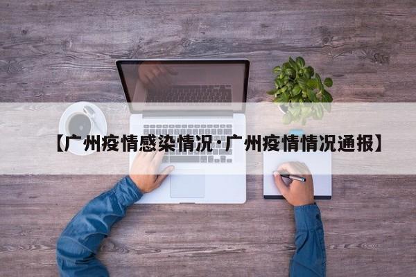 【广州疫情感染情况·广州疫情情况通报】