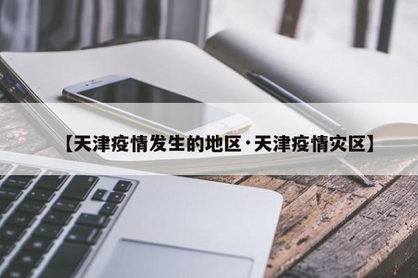 【天津疫情发生的地区·天津疫情灾区】
