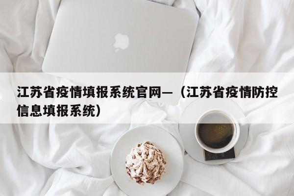 江苏省疫情填报系统官网—(江苏省疫情防控信息填报系统)
