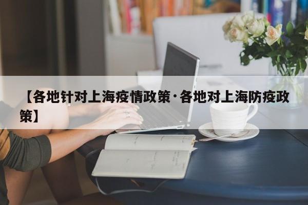 【各地针对上海疫情政策·各地对上海防疫政策】