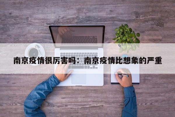 南京疫情很厉害吗:南京疫情比想象的严重