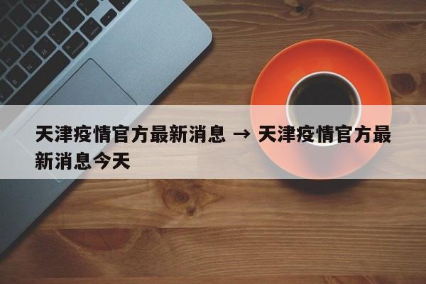 天津疫情官方最新消息 → 天津疫情官方最新消息今天