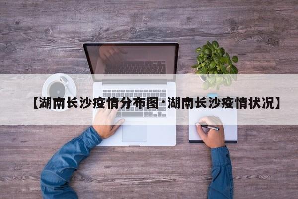【湖南长沙疫情分布图·湖南长沙疫情状况】