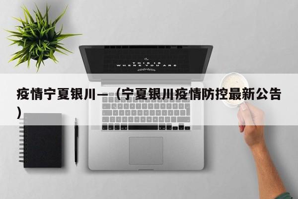 疫情宁夏银川—(宁夏银川疫情防控最新公告)