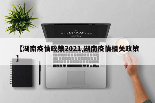 【湖南疫情政策2021,湖南疫情相关政策】