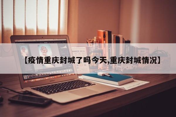 【疫情重庆封城了吗今天,重庆封城情况】