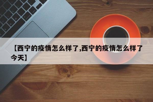 【西宁的疫情怎么样了,西宁的疫情怎么样了今天】