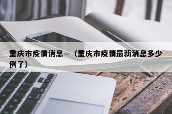 重庆市疫情消息—(重庆市疫情最新消息多少例了)