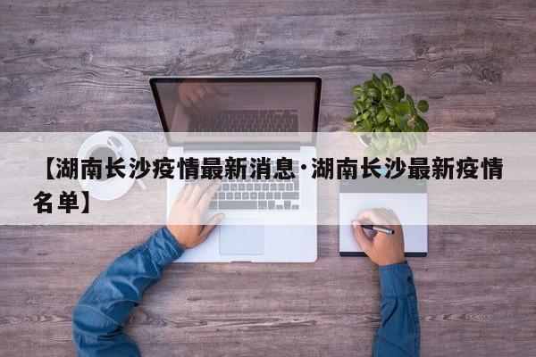 【湖南长沙疫情最新消息·湖南长沙最新疫情名单】