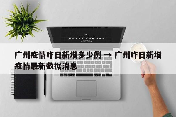 广州疫情昨日新增多少例 → 广州昨日新增疫情最新数据消息