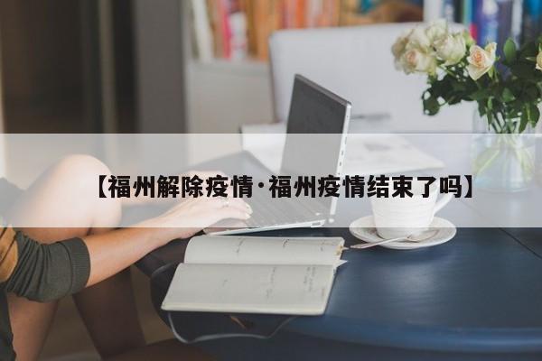 【福州解除疫情·福州疫情结束了吗】