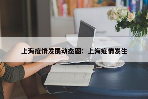 上海疫情发展动态图:上海疫情发生