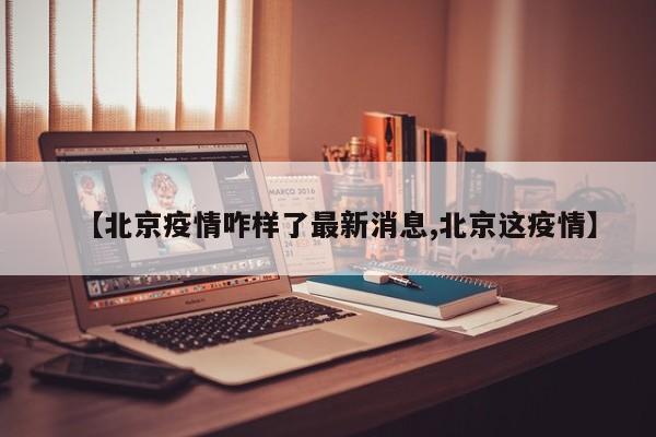 【北京疫情咋样了最新消息,北京这疫情】