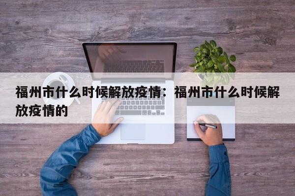 福州市什么时候解放疫情:福州市什么时候解放疫情的