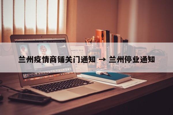 兰州疫情商铺关门通知 → 兰州停业通知