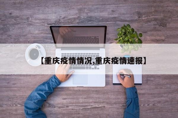 【重庆疫情情况,重庆疫情速报】
