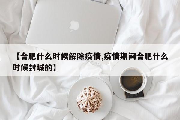 【合肥什么时候解除疫情,疫情期间合肥什么时候封城的】