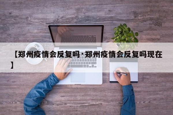 【郑州疫情会反复吗·郑州疫情会反复吗现在】