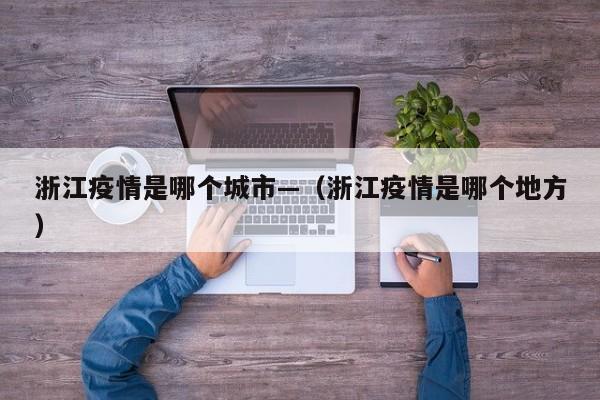 浙江疫情是哪个城市—(浙江疫情是哪个地方)