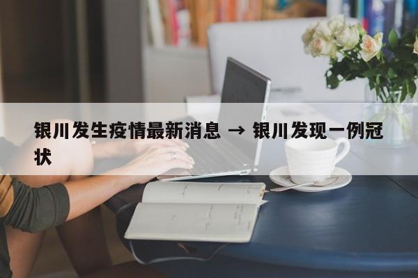 银川发生疫情最新消息 → 银川发现一例冠状