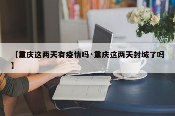 【重庆这两天有疫情吗·重庆这两天封城了吗】