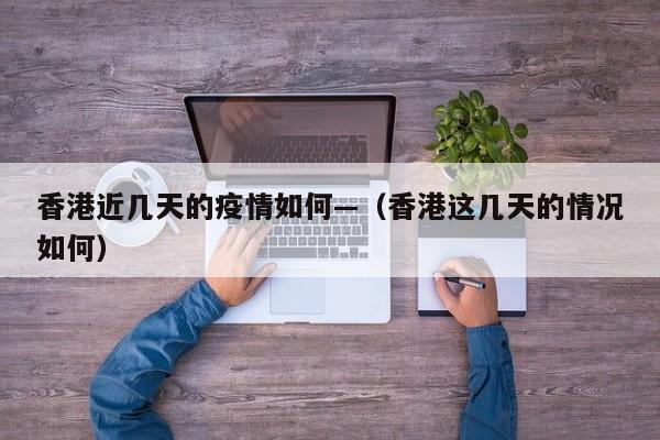 香港近几天的疫情如何—（香港这几天的情况如何）