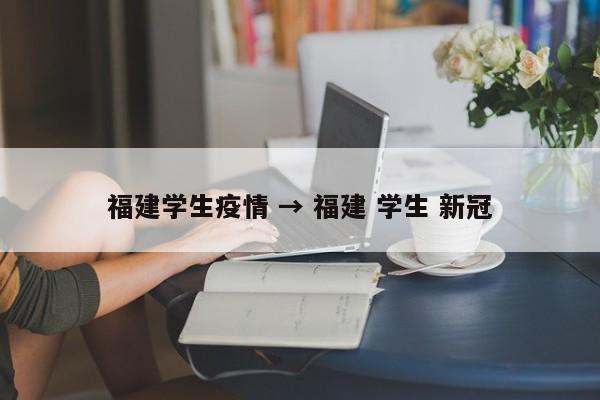 福建学生疫情 → 福建 学生 新冠
