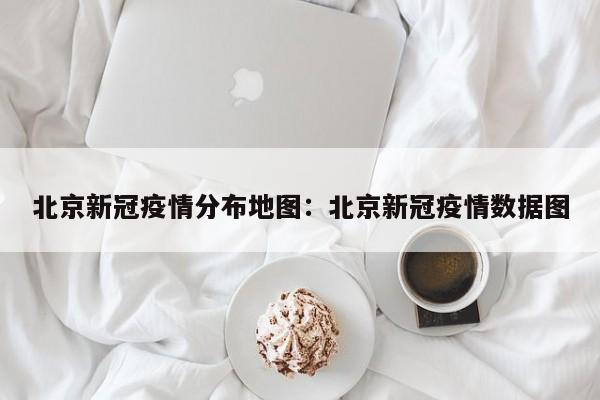 北京新冠疫情分布地图：北京新冠疫情数据图