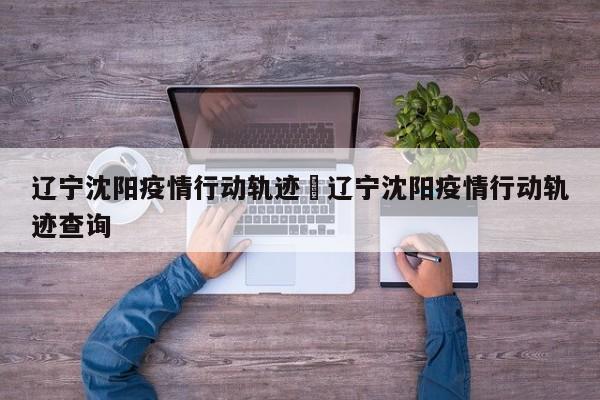 辽宁沈阳疫情行动轨迹›辽宁沈阳疫情行动轨迹查询