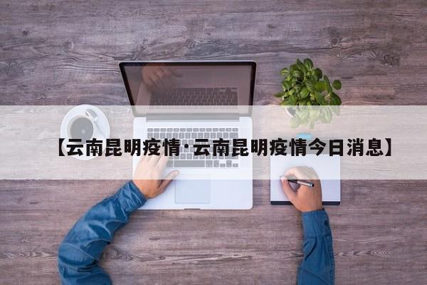 【云南昆明疫情·云南昆明疫情今日消息】
