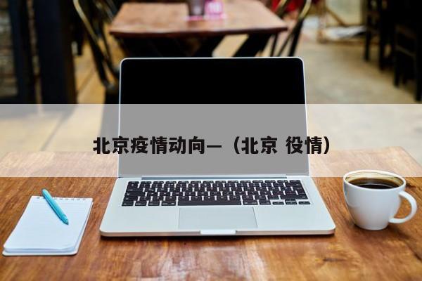 北京疫情动向—（北京 役情）